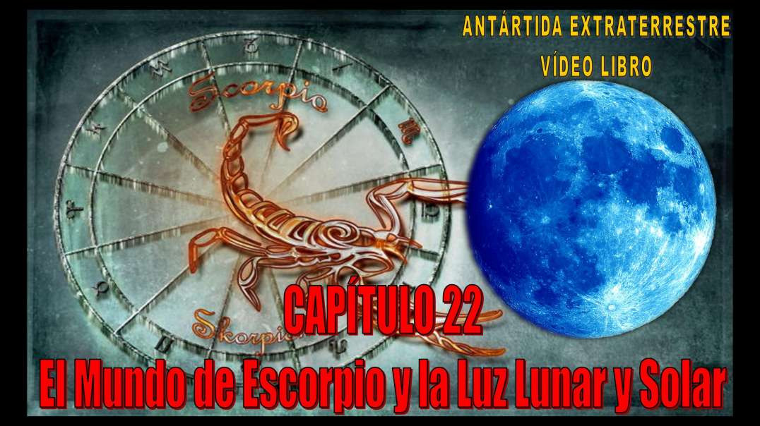 CAPÍTULO 22 - EL MUNDO DE ESCORPIO Y LA LUZ LUNAR Y SOLAR / ANTÁRTIDA EXTRATERRESTRE